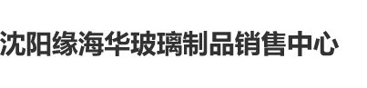 美黑大性吊在线观看黄色视频沈阳缘海华玻璃制品销售中心